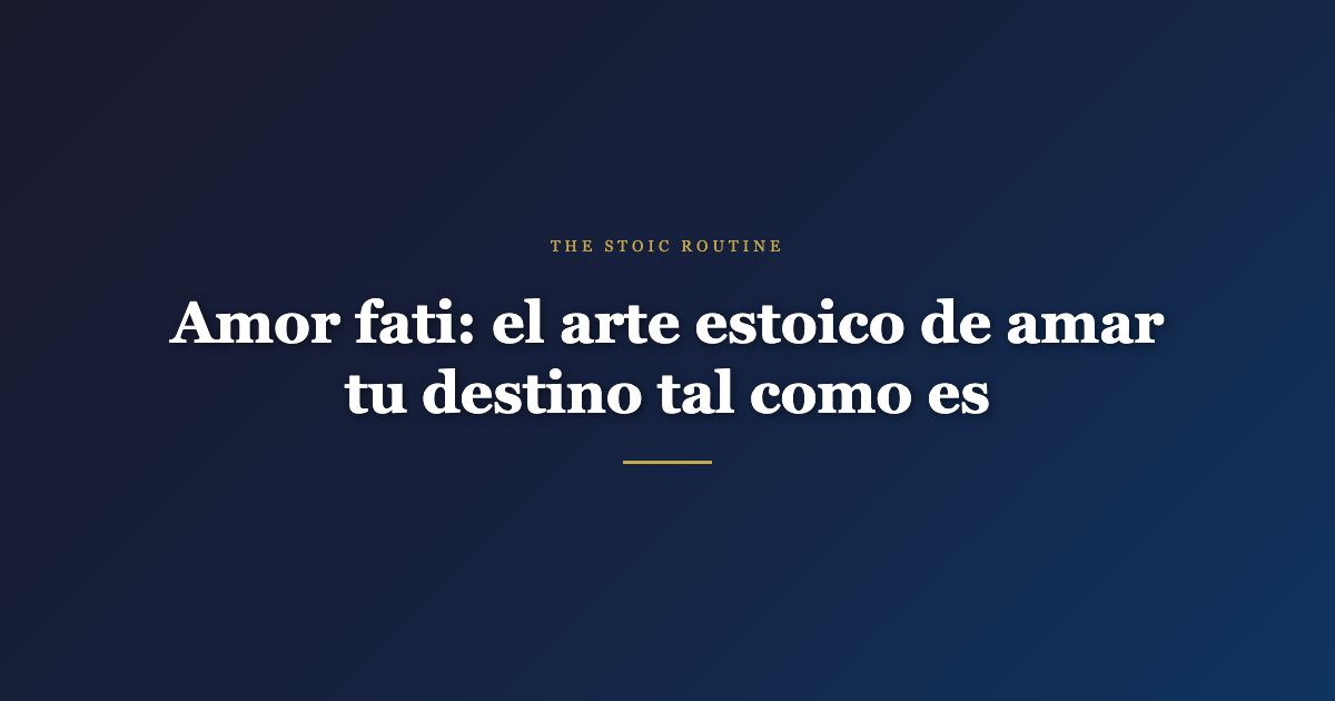 Amor fati: el arte estoico de amar tu destino tal como es