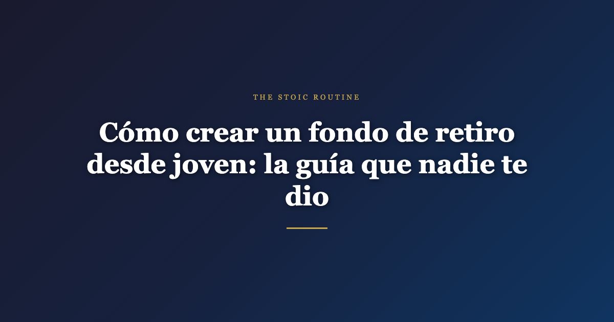Cómo crear un fondo de retiro desde joven: la guía que nadie te dio