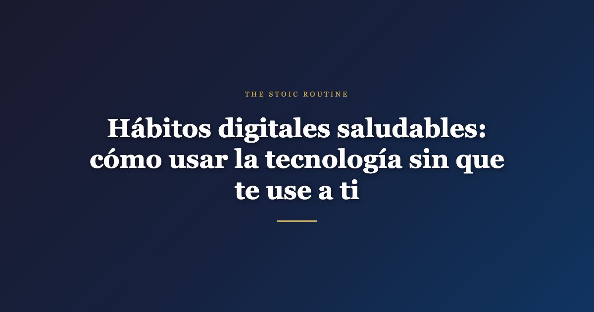 Hábitos digitales saludables: cómo usar la tecnología sin que te use a ti