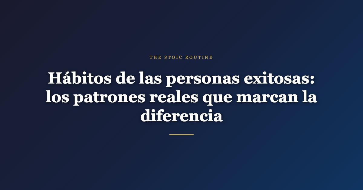 Hábitos de las personas exitosas: los patrones reales que marcan la diferencia