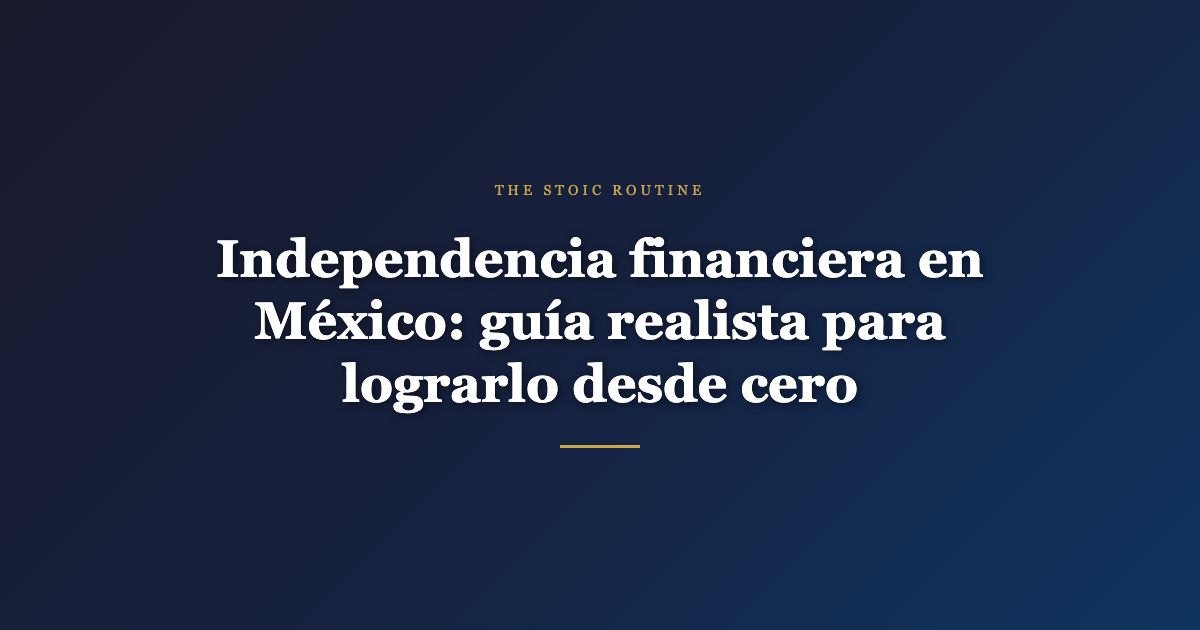 Independencia financiera en México: guía realista para lograrlo desde cero