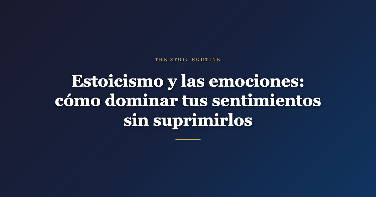 Estoicismo y las emociones: cómo dominar tus sentimientos sin suprimirlos