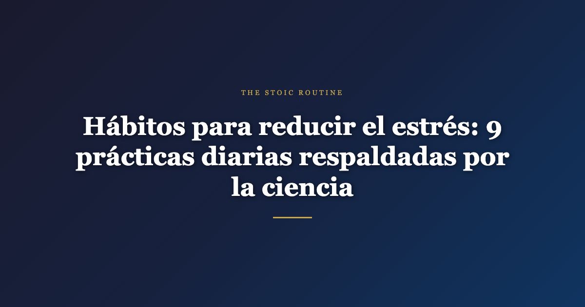 Hábitos para reducir el estrés: 9 prácticas diarias respaldadas por la ciencia