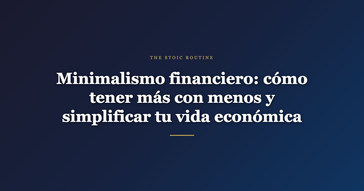 Minimalismo financiero: cómo tener más con menos y simplificar tu vida económica