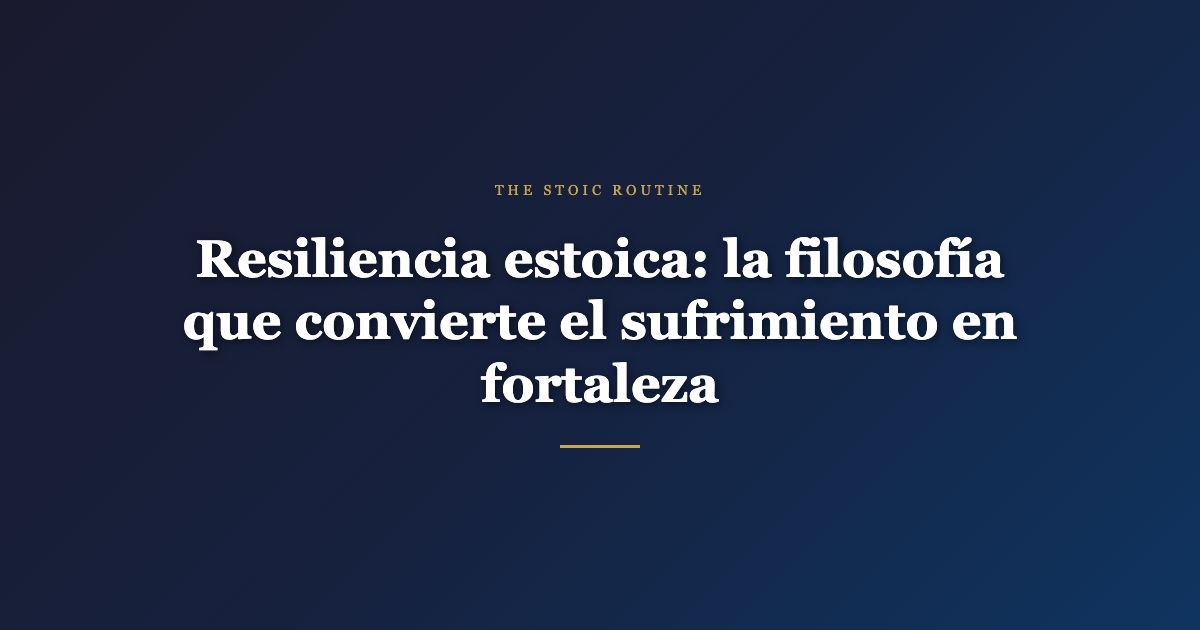Resiliencia estoica: la filosofía que convierte el sufrimiento en fortaleza