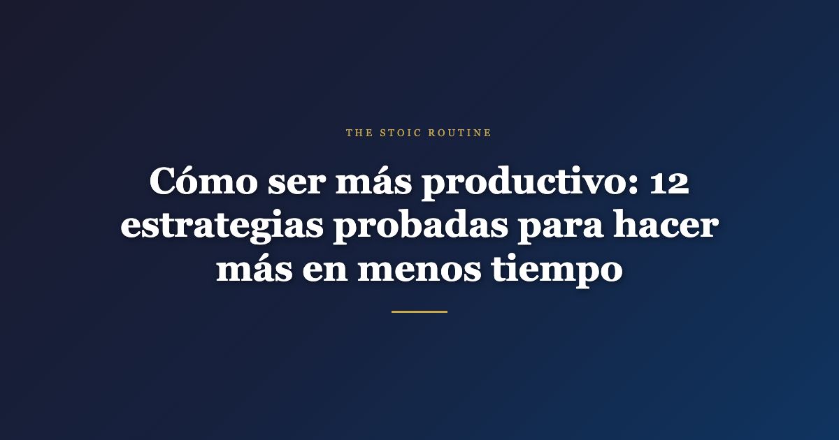 Cómo ser más productivo: 12 estrategias probadas para hacer más en menos tiempo