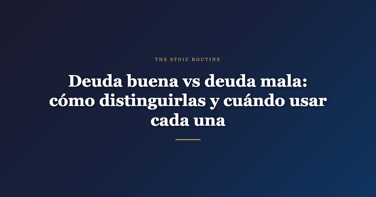 Deuda buena vs deuda mala: cómo distinguirlas y cuándo usar cada una