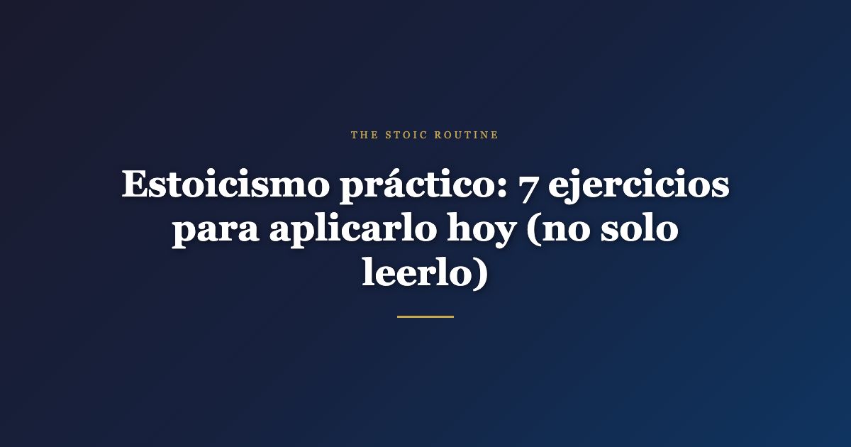Estoicismo práctico: 7 ejercicios para aplicarlo hoy (no solo leerlo)