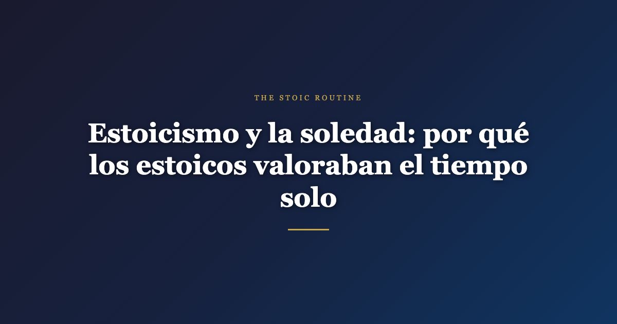 Estoicismo y la soledad: por qué los estoicos valoraban el tiempo solo