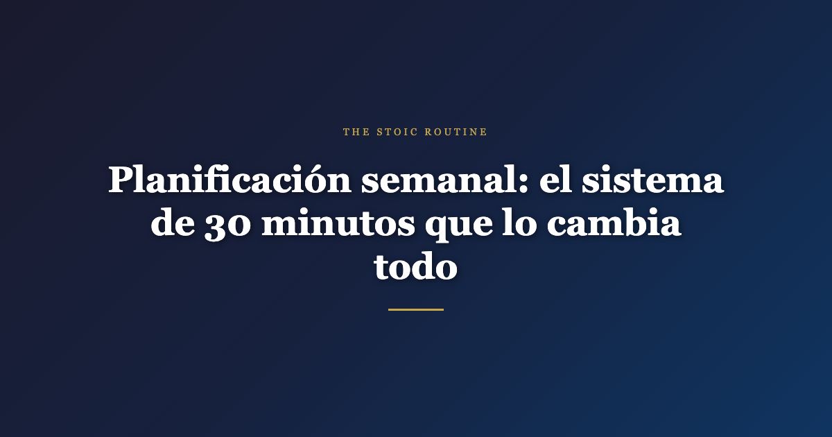 Planificación semanal: el sistema de 30 minutos que lo cambia todo