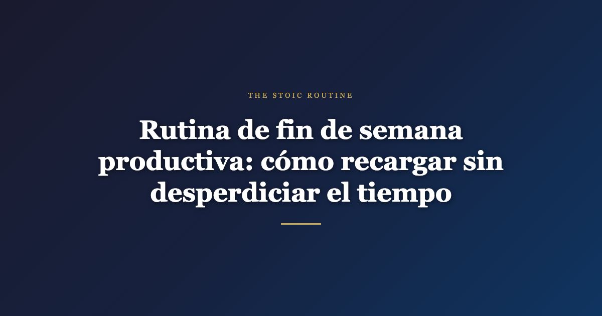 Rutina de fin de semana productiva: cómo recargar sin desperdiciar el tiempo